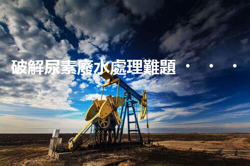 破解尿素廢水處理難題？探索高效低耗新路徑！
